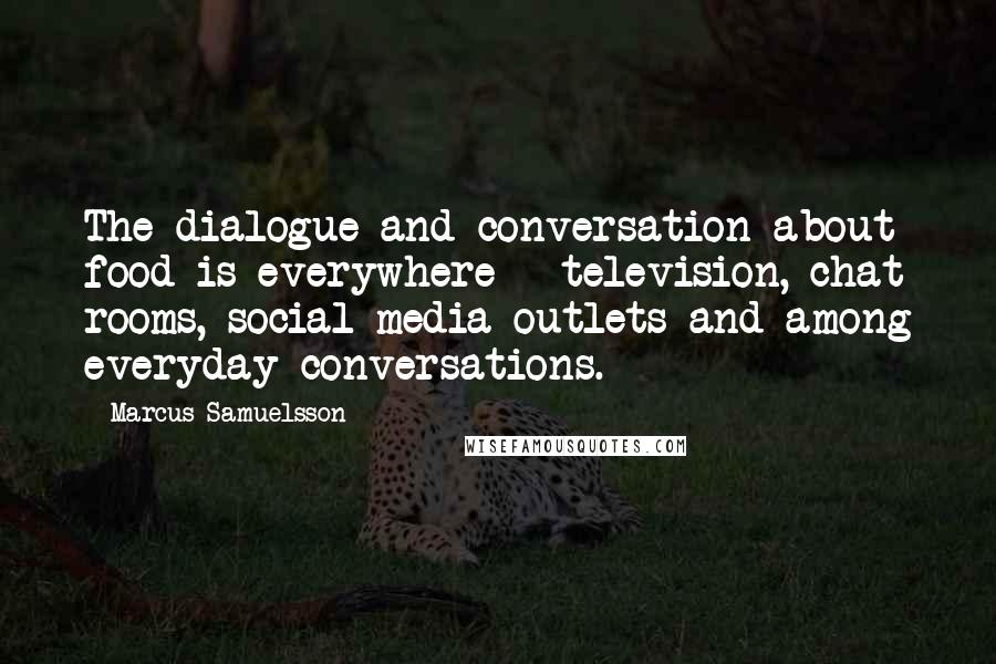 Marcus Samuelsson Quotes: The dialogue and conversation about food is everywhere - television, chat rooms, social media outlets and among everyday conversations.