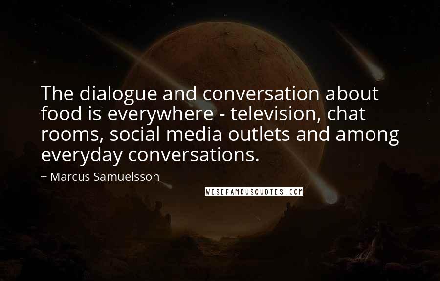 Marcus Samuelsson Quotes: The dialogue and conversation about food is everywhere - television, chat rooms, social media outlets and among everyday conversations.