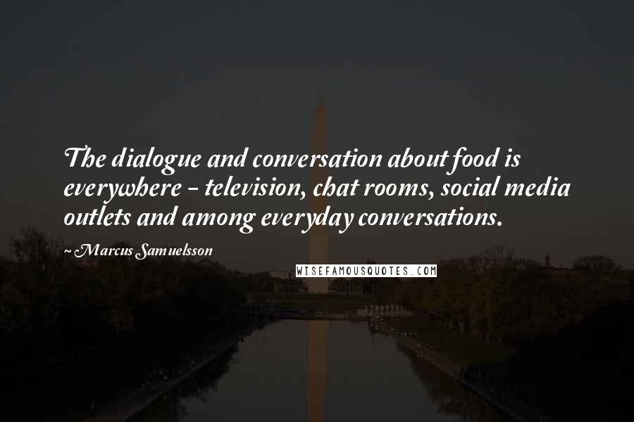 Marcus Samuelsson Quotes: The dialogue and conversation about food is everywhere - television, chat rooms, social media outlets and among everyday conversations.