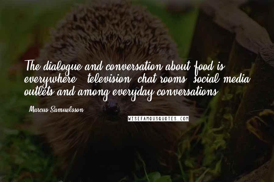 Marcus Samuelsson Quotes: The dialogue and conversation about food is everywhere - television, chat rooms, social media outlets and among everyday conversations.