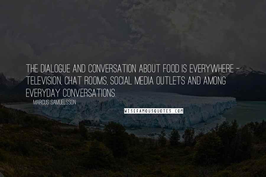 Marcus Samuelsson Quotes: The dialogue and conversation about food is everywhere - television, chat rooms, social media outlets and among everyday conversations.