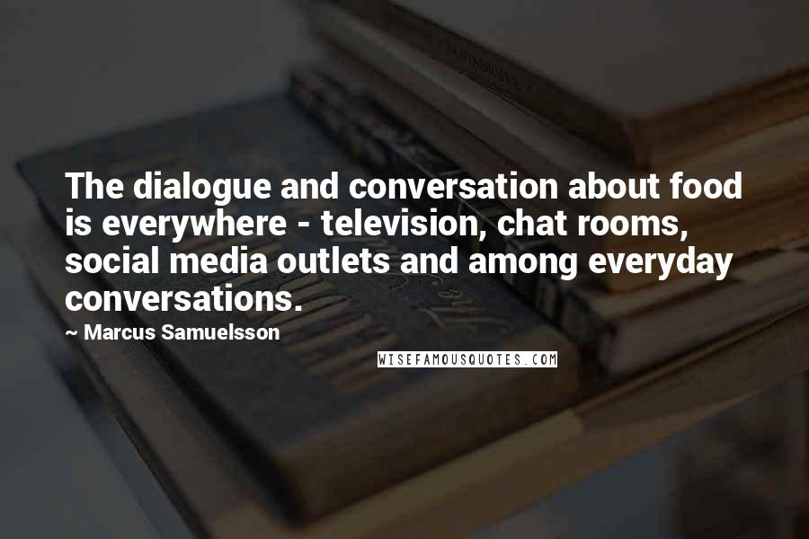 Marcus Samuelsson Quotes: The dialogue and conversation about food is everywhere - television, chat rooms, social media outlets and among everyday conversations.