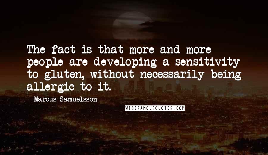 Marcus Samuelsson Quotes: The fact is that more and more people are developing a sensitivity to gluten, without necessarily being allergic to it.