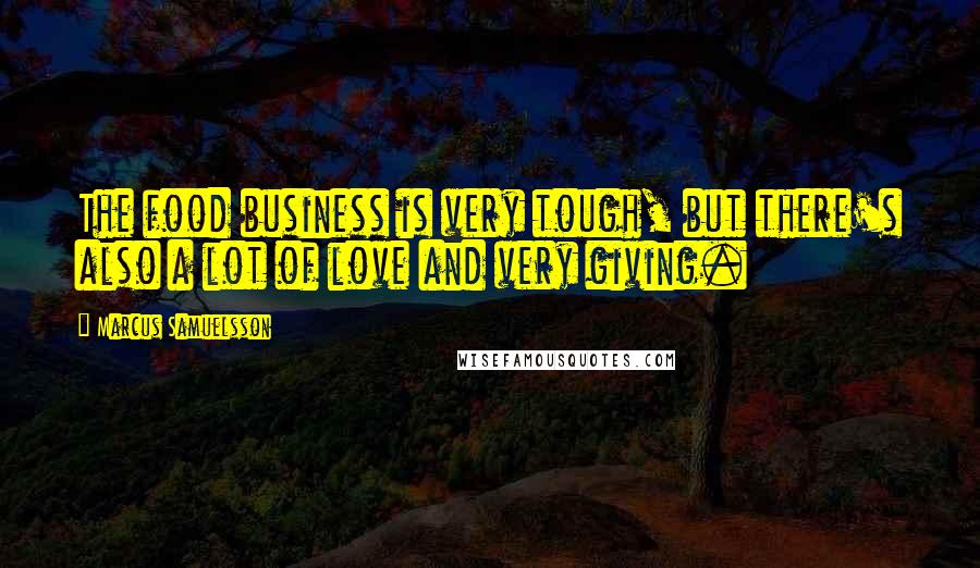 Marcus Samuelsson Quotes: The food business is very tough, but there's also a lot of love and very giving.