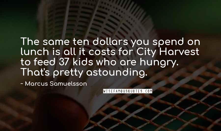 Marcus Samuelsson Quotes: The same ten dollars you spend on lunch is all it costs for City Harvest to feed 37 kids who are hungry. That's pretty astounding.