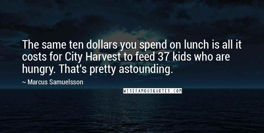 Marcus Samuelsson Quotes: The same ten dollars you spend on lunch is all it costs for City Harvest to feed 37 kids who are hungry. That's pretty astounding.