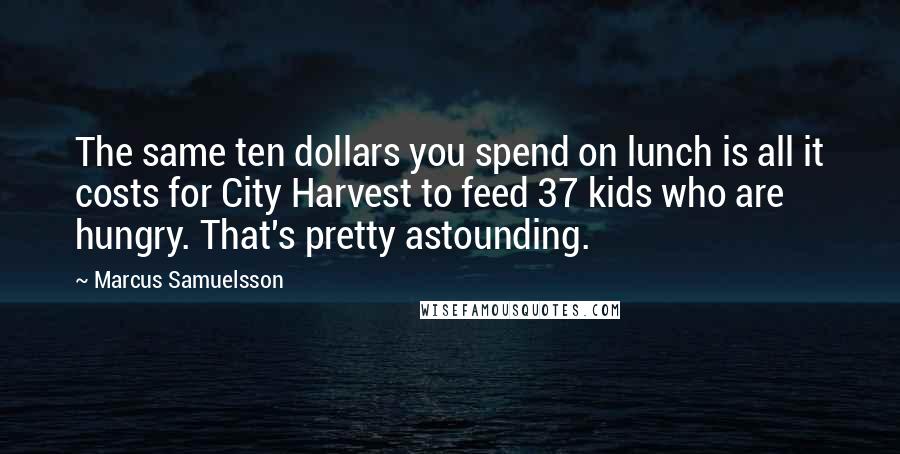 Marcus Samuelsson Quotes: The same ten dollars you spend on lunch is all it costs for City Harvest to feed 37 kids who are hungry. That's pretty astounding.