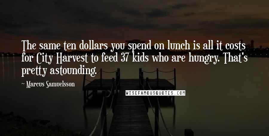 Marcus Samuelsson Quotes: The same ten dollars you spend on lunch is all it costs for City Harvest to feed 37 kids who are hungry. That's pretty astounding.