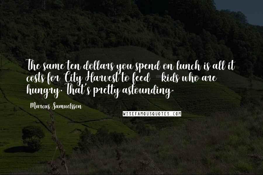 Marcus Samuelsson Quotes: The same ten dollars you spend on lunch is all it costs for City Harvest to feed 37 kids who are hungry. That's pretty astounding.