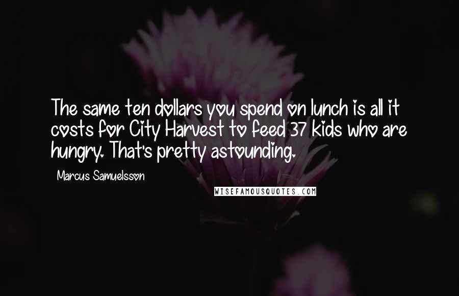 Marcus Samuelsson Quotes: The same ten dollars you spend on lunch is all it costs for City Harvest to feed 37 kids who are hungry. That's pretty astounding.