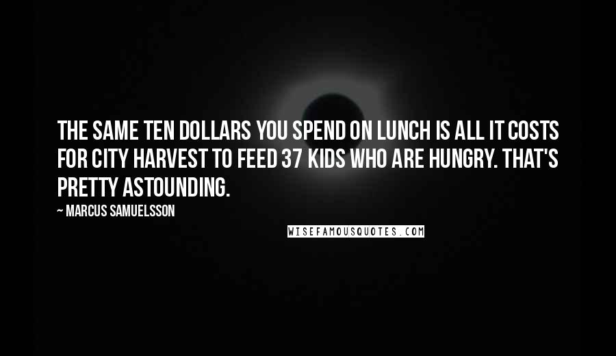 Marcus Samuelsson Quotes: The same ten dollars you spend on lunch is all it costs for City Harvest to feed 37 kids who are hungry. That's pretty astounding.