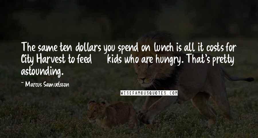 Marcus Samuelsson Quotes: The same ten dollars you spend on lunch is all it costs for City Harvest to feed 37 kids who are hungry. That's pretty astounding.