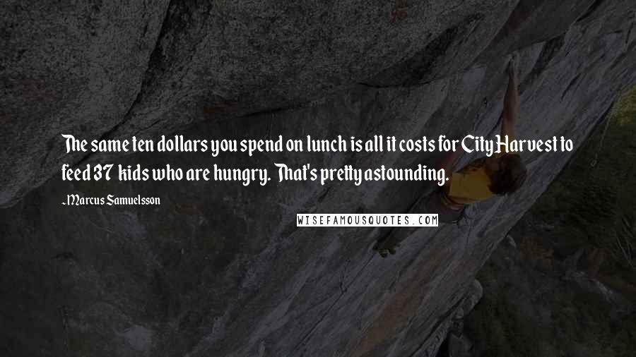 Marcus Samuelsson Quotes: The same ten dollars you spend on lunch is all it costs for City Harvest to feed 37 kids who are hungry. That's pretty astounding.