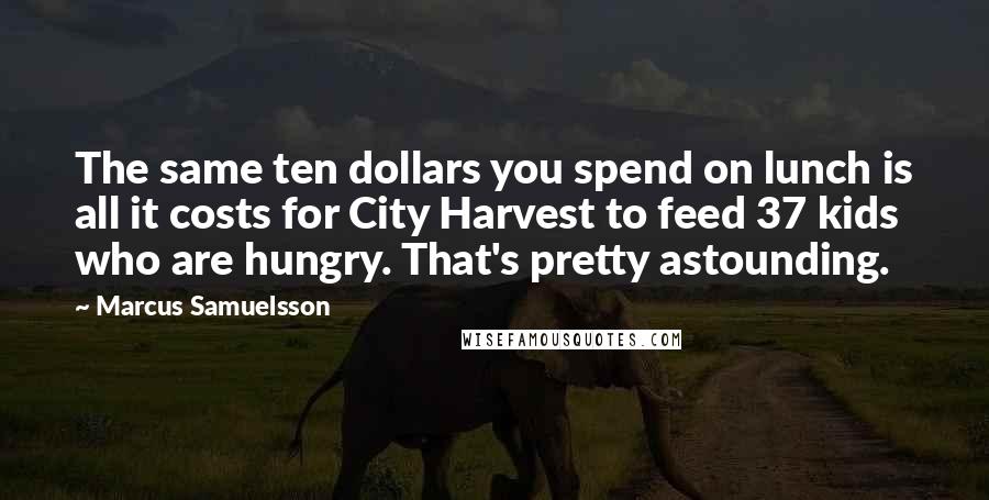 Marcus Samuelsson Quotes: The same ten dollars you spend on lunch is all it costs for City Harvest to feed 37 kids who are hungry. That's pretty astounding.