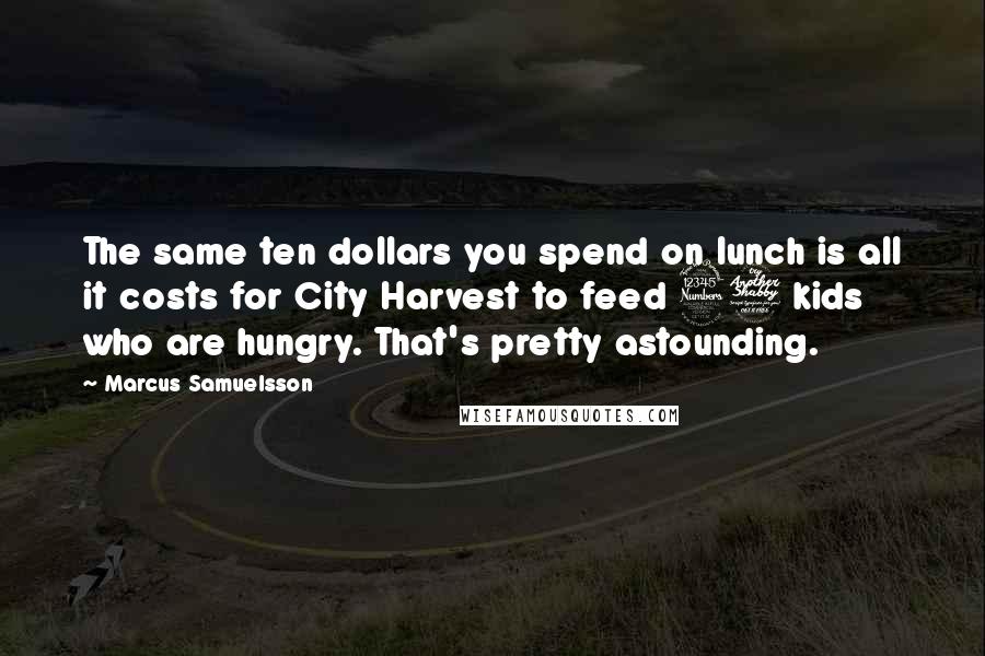 Marcus Samuelsson Quotes: The same ten dollars you spend on lunch is all it costs for City Harvest to feed 37 kids who are hungry. That's pretty astounding.