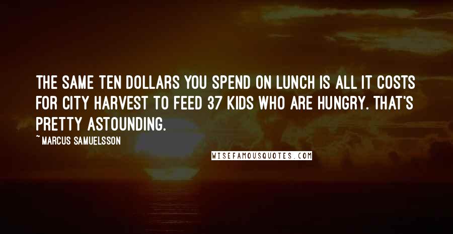 Marcus Samuelsson Quotes: The same ten dollars you spend on lunch is all it costs for City Harvest to feed 37 kids who are hungry. That's pretty astounding.