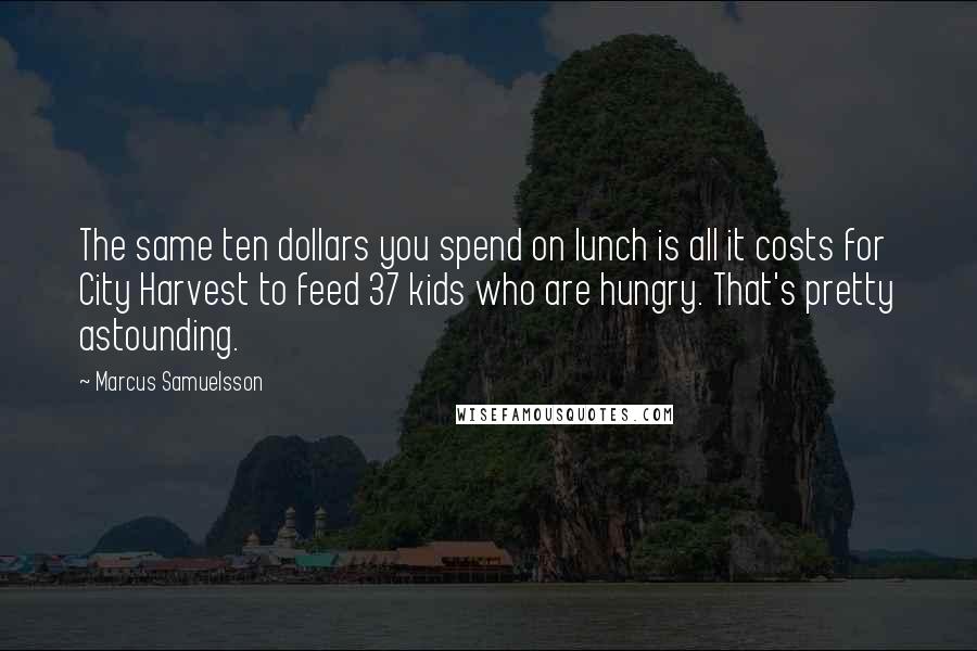 Marcus Samuelsson Quotes: The same ten dollars you spend on lunch is all it costs for City Harvest to feed 37 kids who are hungry. That's pretty astounding.