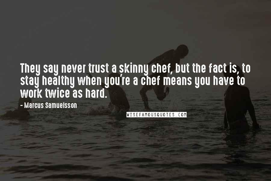 Marcus Samuelsson Quotes: They say never trust a skinny chef, but the fact is, to stay healthy when you're a chef means you have to work twice as hard.