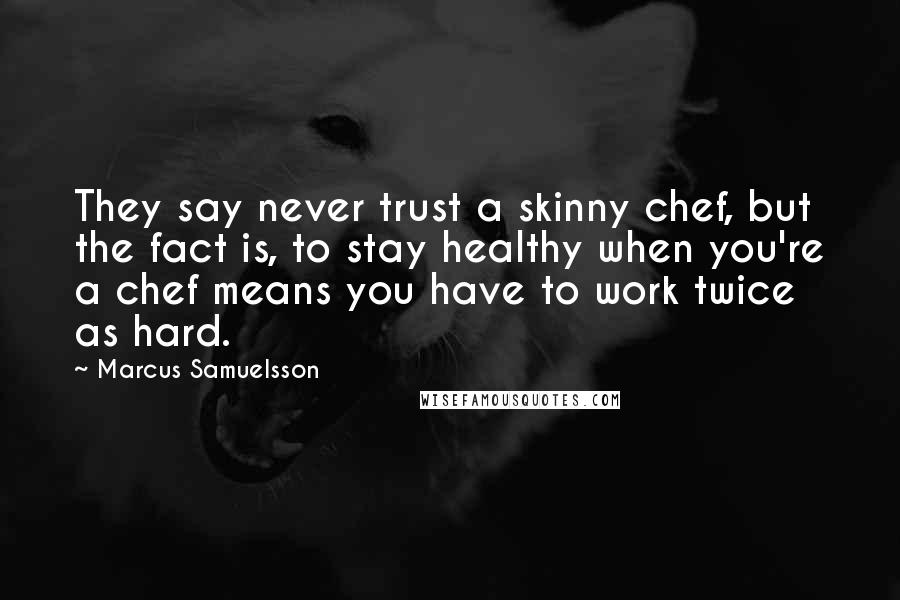 Marcus Samuelsson Quotes: They say never trust a skinny chef, but the fact is, to stay healthy when you're a chef means you have to work twice as hard.