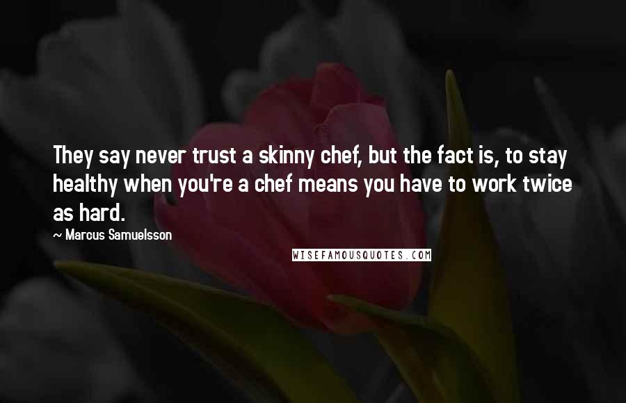 Marcus Samuelsson Quotes: They say never trust a skinny chef, but the fact is, to stay healthy when you're a chef means you have to work twice as hard.