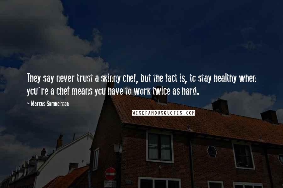 Marcus Samuelsson Quotes: They say never trust a skinny chef, but the fact is, to stay healthy when you're a chef means you have to work twice as hard.