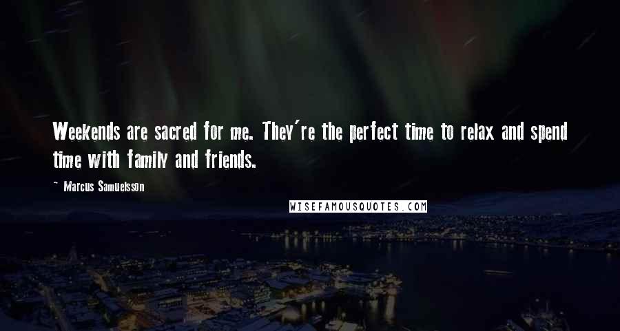 Marcus Samuelsson Quotes: Weekends are sacred for me. They're the perfect time to relax and spend time with family and friends.