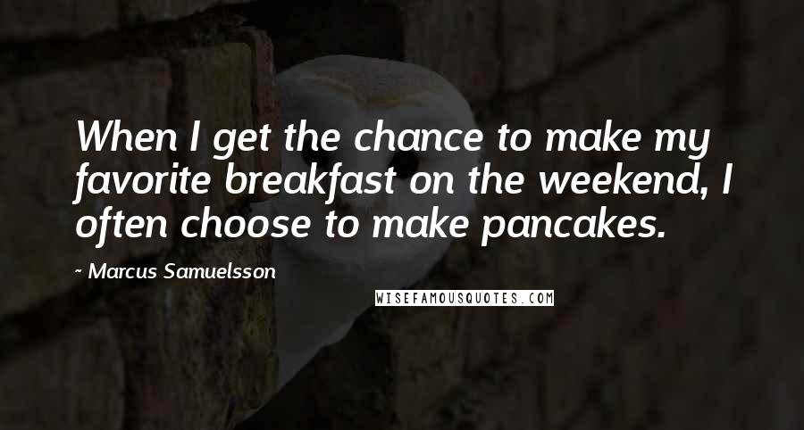 Marcus Samuelsson Quotes: When I get the chance to make my favorite breakfast on the weekend, I often choose to make pancakes.