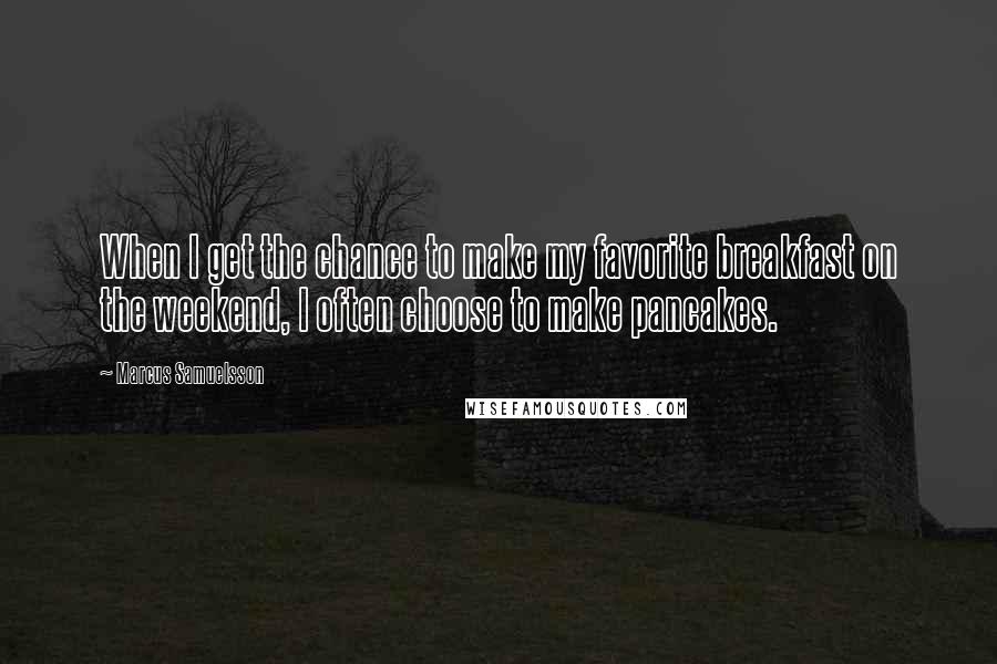 Marcus Samuelsson Quotes: When I get the chance to make my favorite breakfast on the weekend, I often choose to make pancakes.