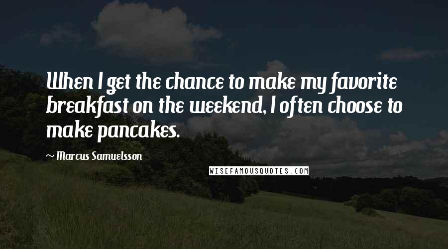 Marcus Samuelsson Quotes: When I get the chance to make my favorite breakfast on the weekend, I often choose to make pancakes.