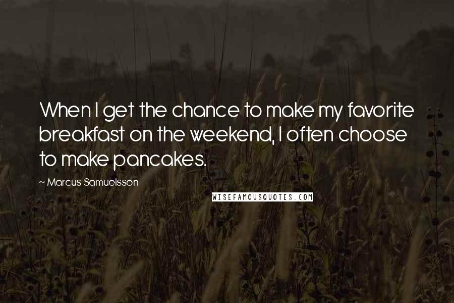 Marcus Samuelsson Quotes: When I get the chance to make my favorite breakfast on the weekend, I often choose to make pancakes.