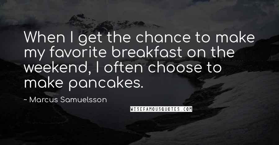 Marcus Samuelsson Quotes: When I get the chance to make my favorite breakfast on the weekend, I often choose to make pancakes.