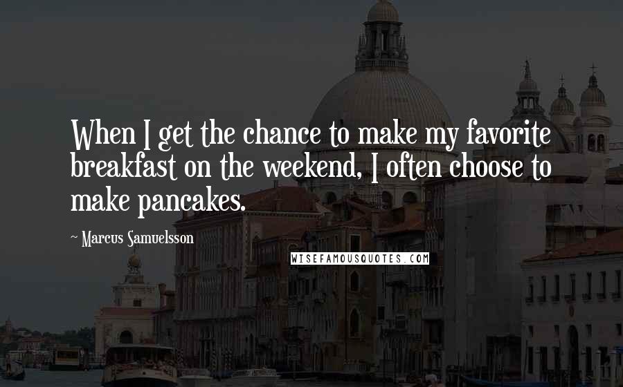 Marcus Samuelsson Quotes: When I get the chance to make my favorite breakfast on the weekend, I often choose to make pancakes.