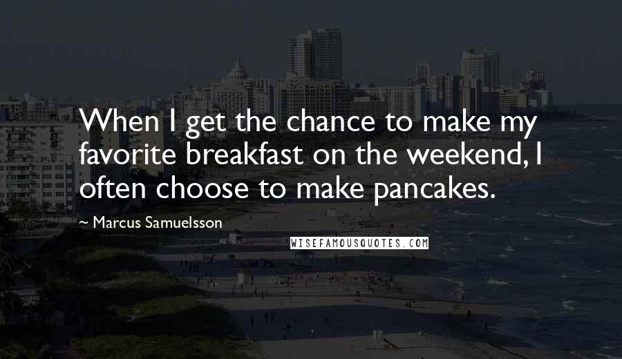 Marcus Samuelsson Quotes: When I get the chance to make my favorite breakfast on the weekend, I often choose to make pancakes.