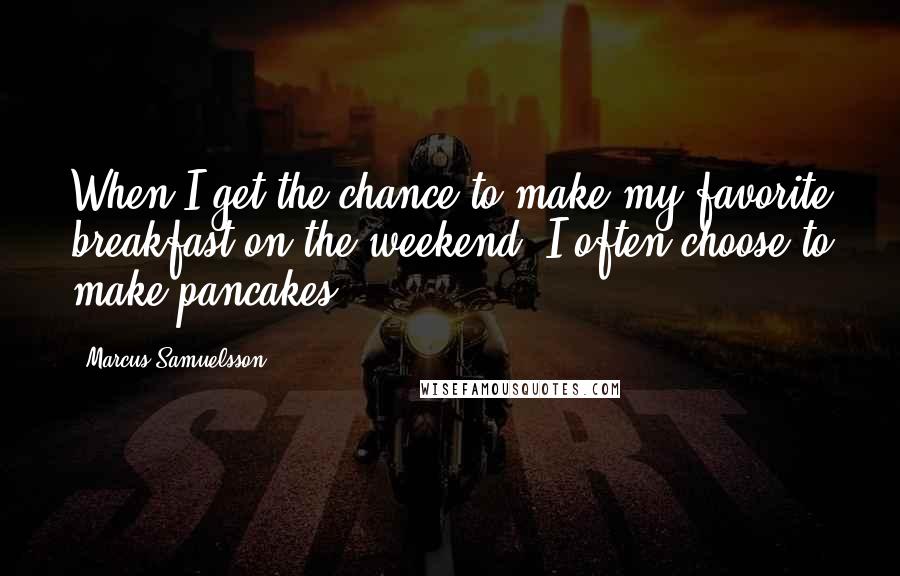 Marcus Samuelsson Quotes: When I get the chance to make my favorite breakfast on the weekend, I often choose to make pancakes.