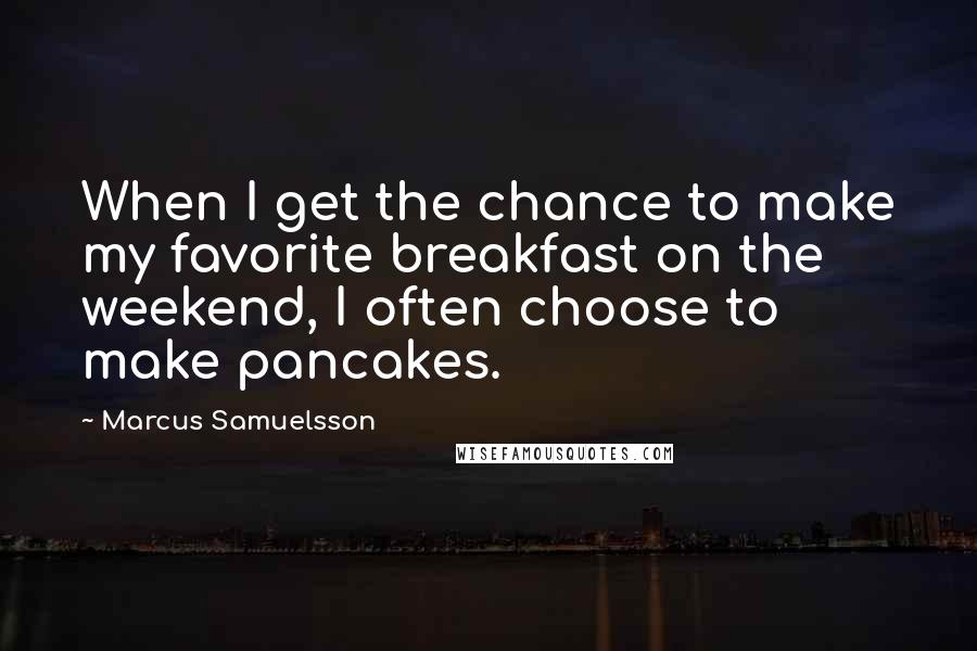 Marcus Samuelsson Quotes: When I get the chance to make my favorite breakfast on the weekend, I often choose to make pancakes.