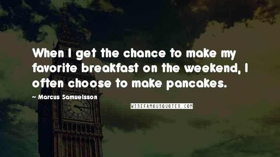 Marcus Samuelsson Quotes: When I get the chance to make my favorite breakfast on the weekend, I often choose to make pancakes.