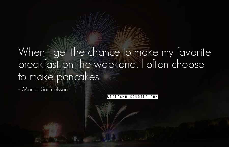 Marcus Samuelsson Quotes: When I get the chance to make my favorite breakfast on the weekend, I often choose to make pancakes.