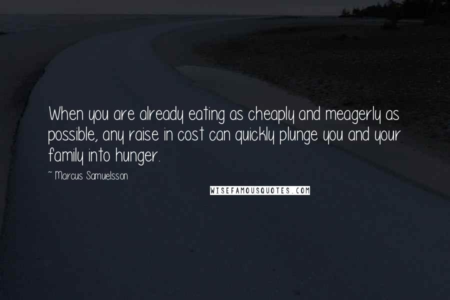 Marcus Samuelsson Quotes: When you are already eating as cheaply and meagerly as possible, any raise in cost can quickly plunge you and your family into hunger.