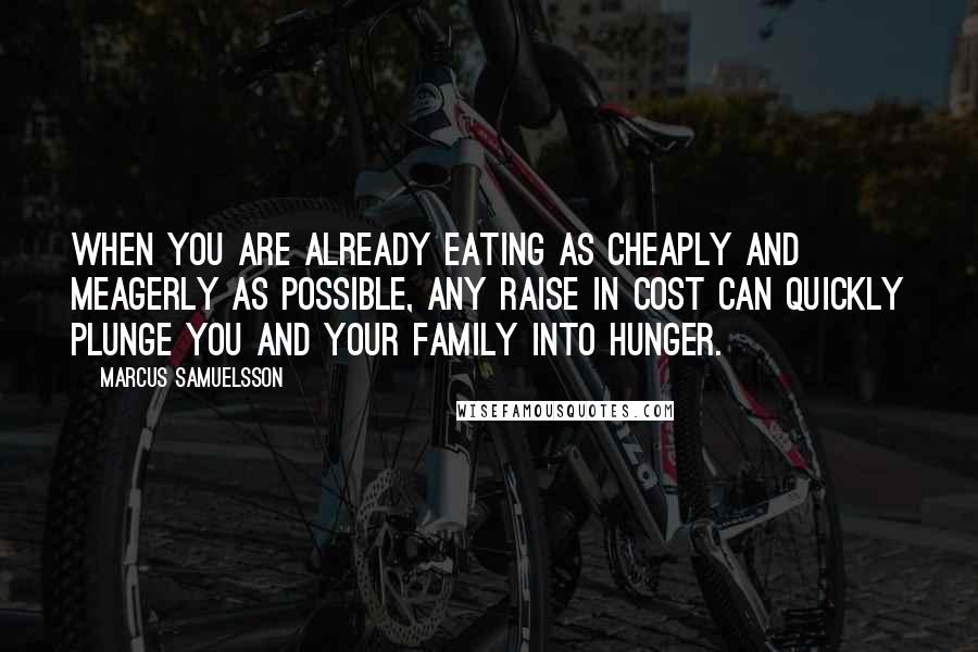 Marcus Samuelsson Quotes: When you are already eating as cheaply and meagerly as possible, any raise in cost can quickly plunge you and your family into hunger.