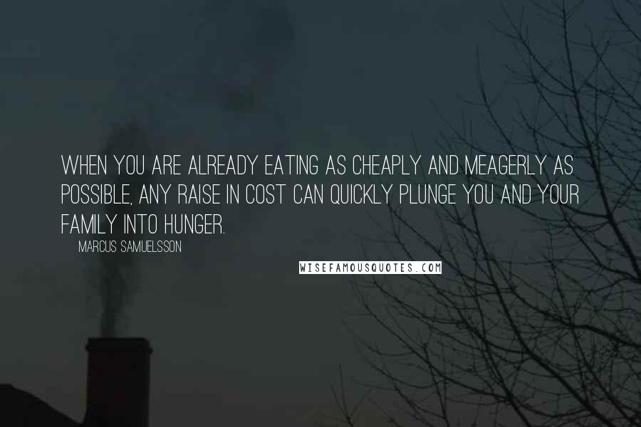 Marcus Samuelsson Quotes: When you are already eating as cheaply and meagerly as possible, any raise in cost can quickly plunge you and your family into hunger.