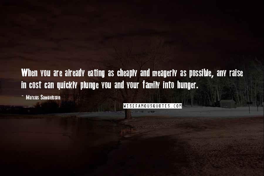 Marcus Samuelsson Quotes: When you are already eating as cheaply and meagerly as possible, any raise in cost can quickly plunge you and your family into hunger.