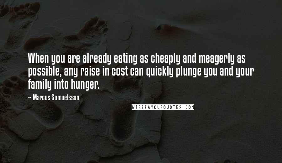 Marcus Samuelsson Quotes: When you are already eating as cheaply and meagerly as possible, any raise in cost can quickly plunge you and your family into hunger.