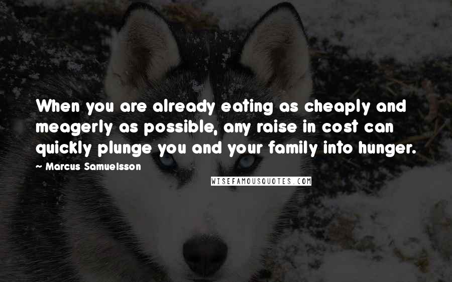 Marcus Samuelsson Quotes: When you are already eating as cheaply and meagerly as possible, any raise in cost can quickly plunge you and your family into hunger.