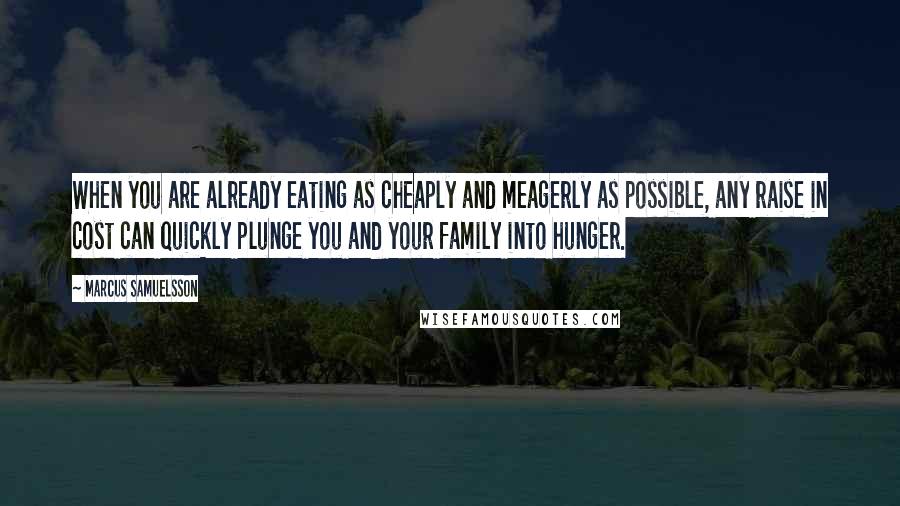 Marcus Samuelsson Quotes: When you are already eating as cheaply and meagerly as possible, any raise in cost can quickly plunge you and your family into hunger.