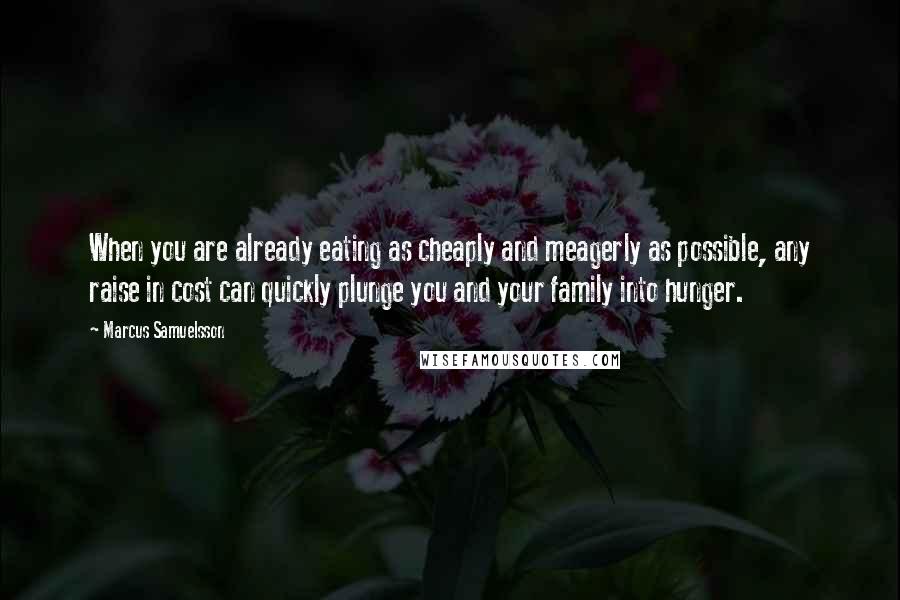 Marcus Samuelsson Quotes: When you are already eating as cheaply and meagerly as possible, any raise in cost can quickly plunge you and your family into hunger.