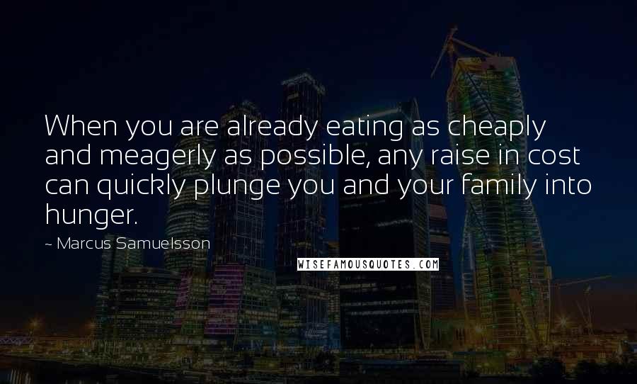 Marcus Samuelsson Quotes: When you are already eating as cheaply and meagerly as possible, any raise in cost can quickly plunge you and your family into hunger.