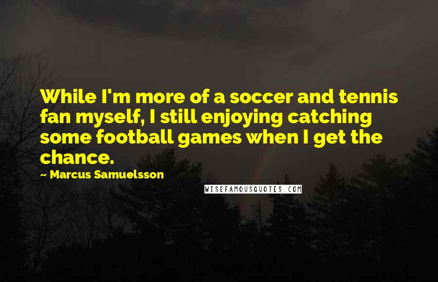 Marcus Samuelsson Quotes: While I'm more of a soccer and tennis fan myself, I still enjoying catching some football games when I get the chance.