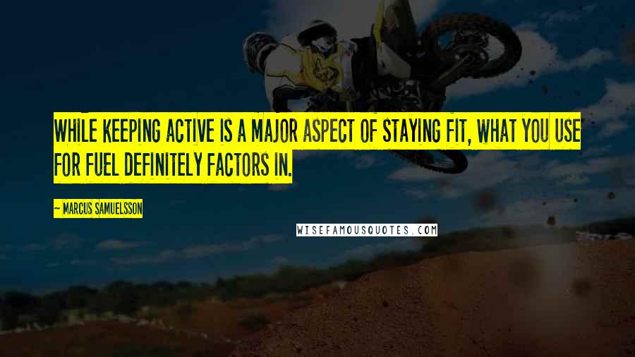 Marcus Samuelsson Quotes: While keeping active is a major aspect of staying fit, what you use for fuel definitely factors in.