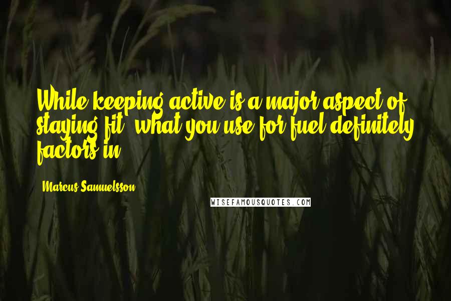 Marcus Samuelsson Quotes: While keeping active is a major aspect of staying fit, what you use for fuel definitely factors in.