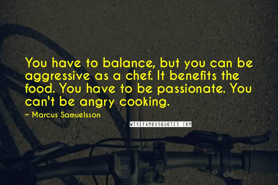 Marcus Samuelsson Quotes: You have to balance, but you can be aggressive as a chef. It benefits the food. You have to be passionate. You can't be angry cooking.